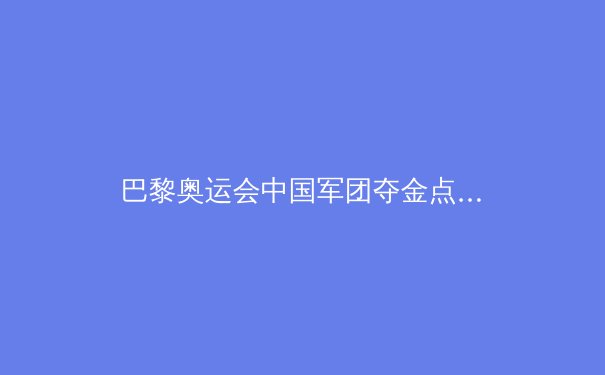 巴黎奥运会中国军团夺金点解析：三大梦之队领衔，这些项目或成黑马