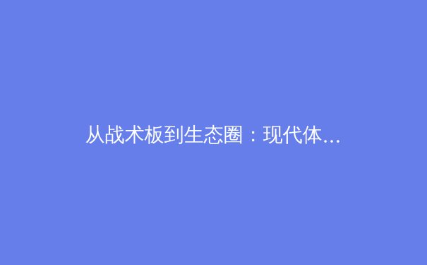 从战术板到生态圈：现代体育竞技背后的科技革命与商业博弈