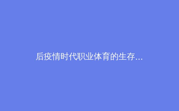 后疫情时代职业体育的生存法则：数字化转型与社区价值重塑 - 4