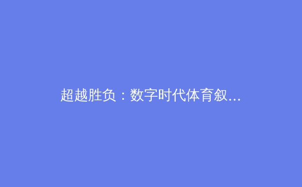 超越胜负：数字时代体育叙事的多维变革与价值重塑 - 3